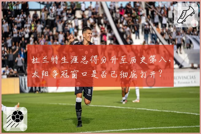 杜兰特生涯总得分升至历史第八,太阳争冠窗口是否已彻底打开?