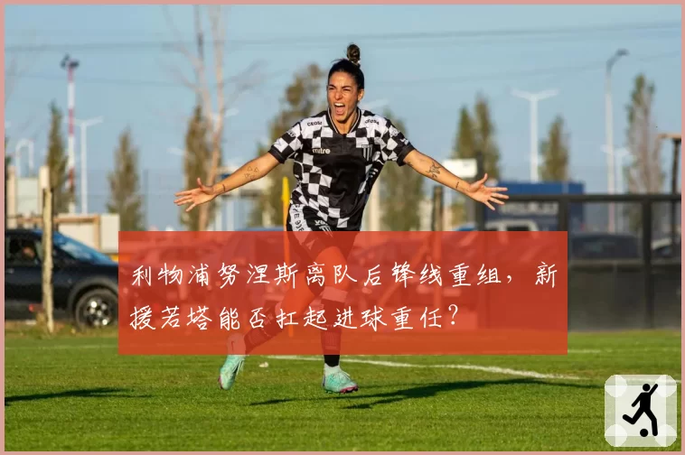 利物浦努涅斯离队后锋线重组,新援若塔能否扛起进球重任?