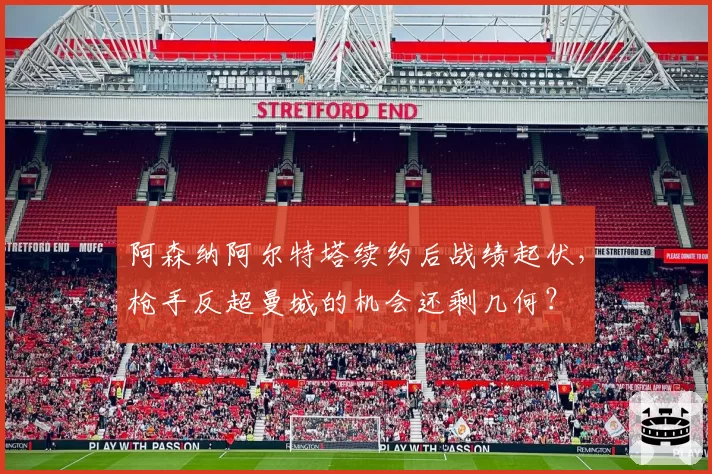 阿森纳阿尔特塔续约后战绩起伏，枪手反超曼城的机会还剩几何？