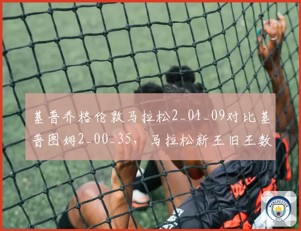 基普乔格伦敦马拉松2_01_09对比基普图姆2_00_35，马拉松新王旧王数据交锋