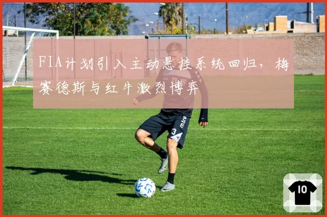 FIA计划引入主动悬挂系统回归,梅赛德斯与红牛激烈博弈