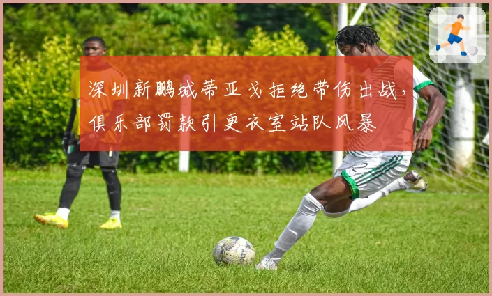 深圳新鹏城蒂亚戈拒绝带伤出战,俱乐部罚款引更衣室站队风暴