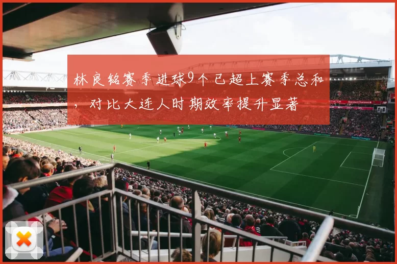 林良铭赛季进球9个已超上赛季总和,对比大连人时期效率提升显著
