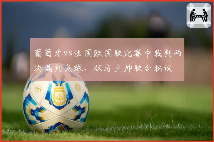 葡萄牙vs法国欧国联比赛中裁判两次漏判点球，双方主帅联合抗议